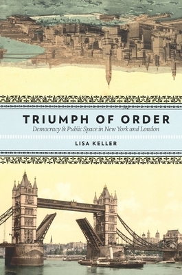 Triumph of Order: Democracy & Public Space in New York and London by Lisa Keller