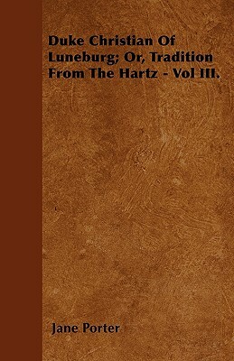 Duke Christian Of Luneburg; Or, Tradition From The Hartz - Vol III. by Jane Porter