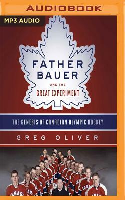 Father Bauer and the Great Experiment: The Genesis of Canadian Olympic Hockey by Greg Oliver