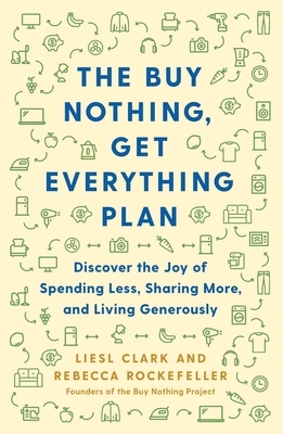 The Buy Nothing, Get Everything Plan: Discover the Joy of Spending Less, Sharing More, and Living Generously by Liesl Clark, Rebecca Rockefeller