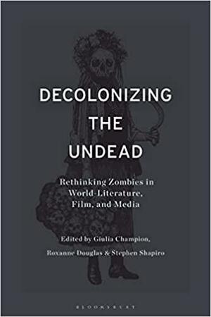 Decolonizing the Undead: Rethinking Zombies in World-Literature, Film, and Media by Giulia Champion, Roxanne Douglas, Stephen Shapiro