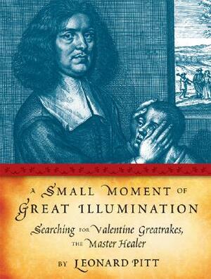 A Small Moment of Great Illumination: Searching for Valentine Greatrakes, the Master Healer by Leonard Pitt