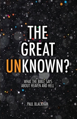 The Great Unknown?: What the Bible Says about Heaven and Hell by Paul Blackham