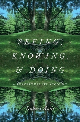 Seeing, Knowing, and Doing: A Perceptualist Account by Robert Audi