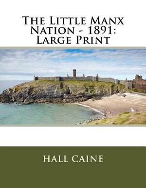 The Little Manx Nation - 1891: Large Print by Hall Caine