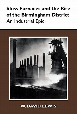 Sloss Furnaces and the Rise of the Birmingham District: An Industrial Epic by W. David Lewis