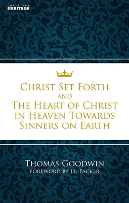 Christ Set Forth: And the Heart of Christ Towards Sinners on the Earth by Thomas Goodwin