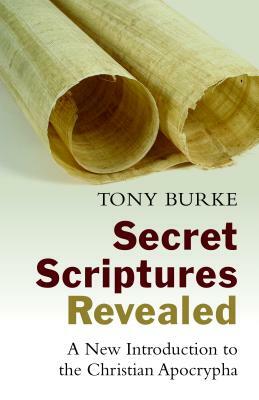 Secret Scriptures Revealed: A New Introduction to the Christian Apocrypha by Tony Burke