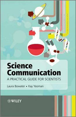 Science Communication: A Practical Guide for Scientists by Laura Bowater, Kay Yeoman