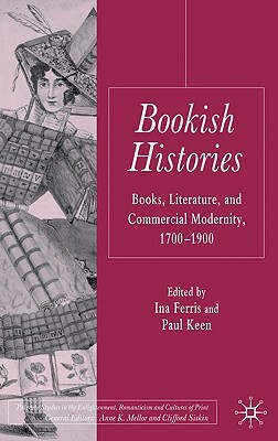 Bookish Histories: Books, Literature, and Commercial Modernity, 1700–1900 by Ina Ferris, Paul Keen