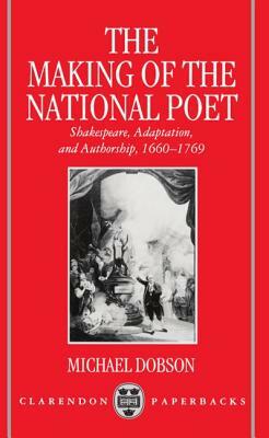 The Making of the National Poet: Shakespeare, Adaptation and Authorship, 1660-1769 by Michael Dobson