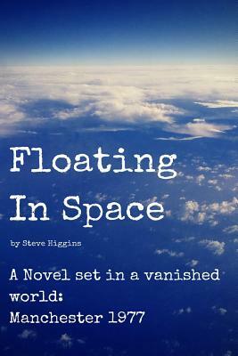 Floating In Space: A novel set in a vanished world;Manchester - 1977 no mobiles, no laptops, no Internet! by Steve Higgins