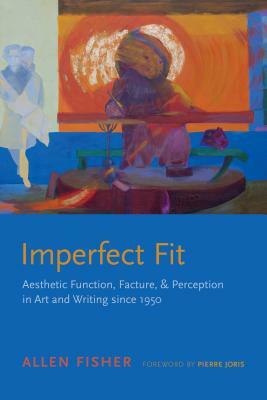 Imperfect Fit: Aesthetic Function, Facture, and Perception in Art and Writing Since 1950 by Allen Fisher