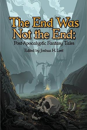 The End Was Not the End: Post-Apocalyptic Fantasy Tales by Joshua H. Leet