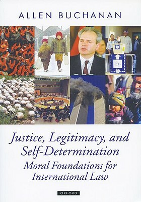 Justice, Legitimacy, and Self-Determination: Moral Foundations for International Law by Allen Buchanan