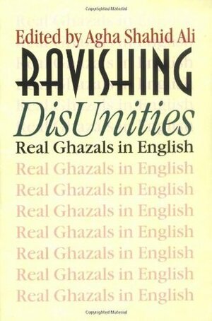 Ravishing DisUnities: Real Ghazals in English by Sarah Suleri Goodyear, Agha Shahid Ali