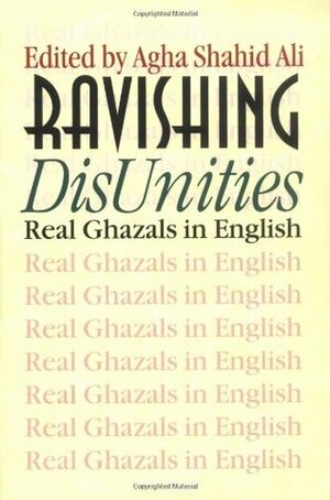 Ravishing DisUnities: Real Ghazals in English by Sara Suleri Goodyear, Agha Shahid Ali