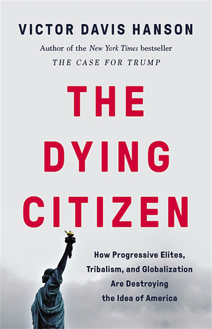 The Dying Citizen: How Progressive Elites, Tribalism, and Globalization Are Destroying the Idea of America by Victor Davis Hanson