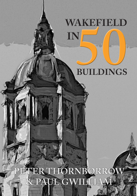 Wakefield in 50 Buildings by Peter Thornborrow, Paul Gwilliam