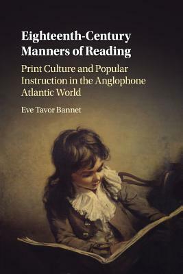 Eighteenth-Century Manners of Reading: Print Culture and Popular Instruction in the Anglophone Atlantic World by Eve Tavor Bannet