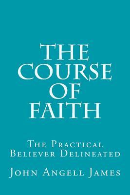 The Course of Faith: The Practical Believer Delineated by John Angell James