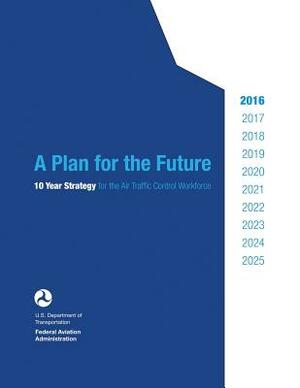 A Plan for the Future: 10 Year Strategy for the Air Traffic Control Workforce by Federal Aviation Administration, U. S. Department of Transportation