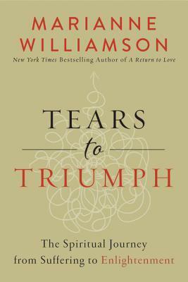 Tears to Triumph: The Spiritual Journey from Suffering to Enlightenment by Marianne Williamson