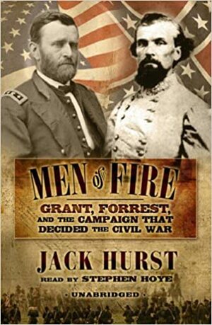 Men of Fire: Grant, Forrest and the Campaign That Decided the Civil War by Jack Hurst