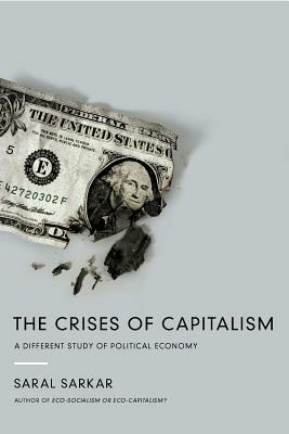 The Crises of Capitalism: A Different Study of Political Economy by Saral Sarkar
