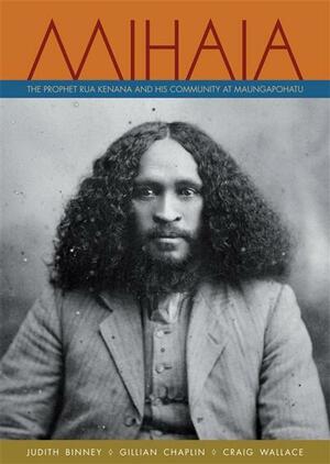 Mihaia: The Prophet Rua Kenana and His Community at Maungapohatu by Gillian Chaplin, Judith Binney, Craig Wallace