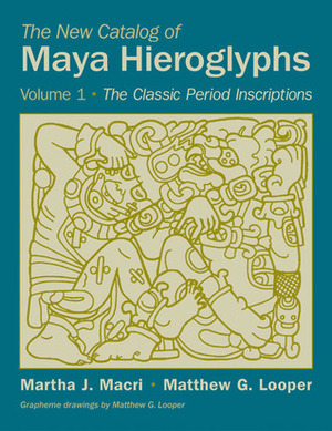 The New Catalog of Maya Hieroglyphs, Volume One: The Classic Period Inscriptions by Matthew G. Looper, Martha J. Macri