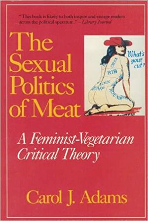 The Sexual Politics of Meat: A Feminist-Vegetarian Critical Theory by Carol J. Adams