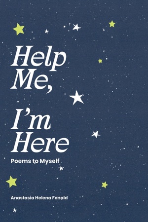Help Me, I'm Here: Poems to Myself by Anastasia Helena Fenald