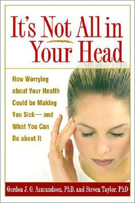 It's Not All in Your Head: How Worrying about Your Health Could Be Making You Sick--And What You Can Do about It by Gordon J. G. Asmundson, Steven Taylor