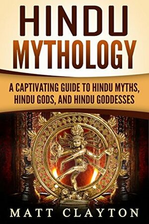 Hindu Mythology: A Captivating Guide to Hindu Myths, Hindu Gods, and Hindu Goddesses by Matt Clayton