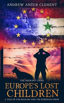 The Migrant Crisis. Europe's Lost Children: A Tale of the Balkans and the European Union. by Andrew Anzur Clement