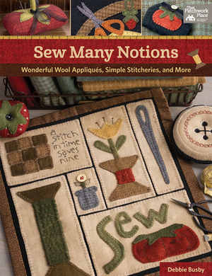 Sew Many Notions: Wonderful Wool Appliqués, Simple Stitcheries, and More by Debbie Busby