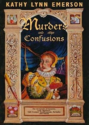 Murders and Other Confusions: The Chronicles of Susanna, Lady Appleton, 16th Century Gentlewoman, Herbalist and Sleuth by Kathy Lynn Emerson