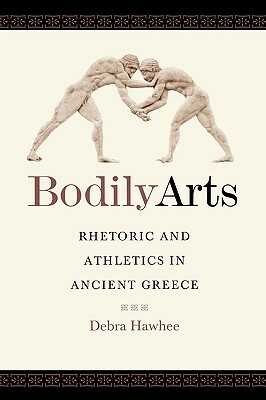 Bodily Arts: Rhetoric and Athletics in Ancient Greece by Debra Hawhee