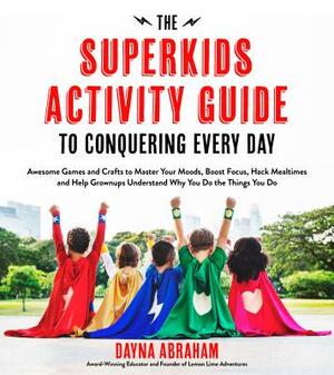 The Superkids Activity Guide to Conquering Every Day: Awesome Games and Crafts to Master Your Moods, Boost Focus, Hack Mealtimes and Help Grownups Und by Dayna Abraham