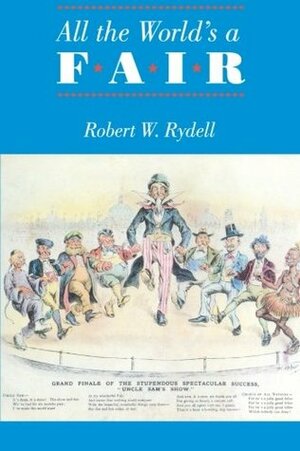 All the World's a Fair: Visions of Empire at American International Expositions, 1876-1916 by Robert W. Rydell