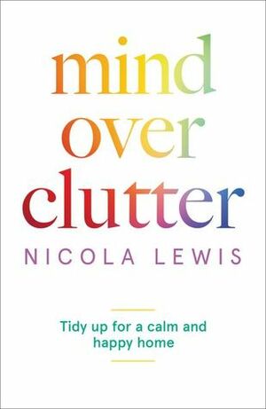 Mind Over Clutter: Cleaning Your Way to a Calm and Happy Home by Nicola Lewis