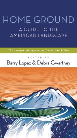 Home Ground: A Guide to the American Landscape by Barry Lopez, Debra Gwartney