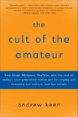 The Cult of the Amateur: How Blogs, Myspace, Youtube, and the Rest of Today's User-Generated Media Are Destroying Our Economy, Our Culture, and by Andrew Keen