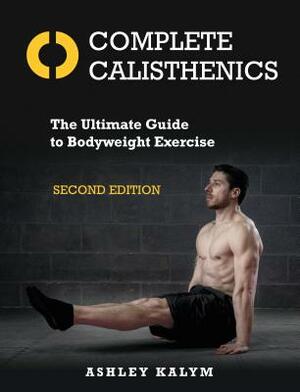 Complete Calisthenics, Second Edition: The Ultimate Guide to Bodyweight Exercise by Ashley Kalym