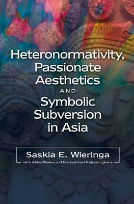 Heteronormativity, Passionate Aesthetics and Symbolic Subversion in Asia by Saskia E. Wieringa