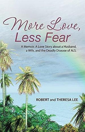 More Love, Less Fear: A Memoir. A Love Story about a Husband, a Wife, and the Deadly Disease of ALS by Theresa Lee, Robert Lee, Robert Lee