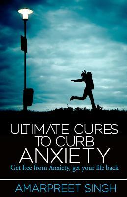 Ultimate Cures To Curb Anxiety: Get free from Anxiety, get your life back by Amarpreet Singh