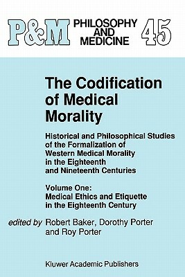 The Codification of Medical Morality: Historical and Philosophical Studies of the Formalization of Western Medical Morality in the Eighteenth and Nine by 