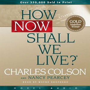 How Now Shall We Live? by Nancy Pearcey, Charles Colson